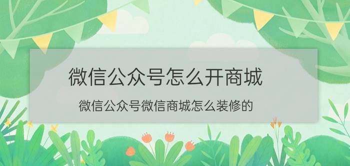 微信公众号怎么开商城 微信公众号微信商城怎么装修的？